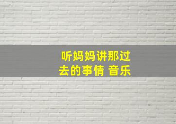 听妈妈讲那过去的事情 音乐